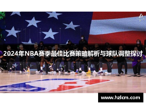 2024年NBA赛季最佳比赛策略解析与球队调整探讨
