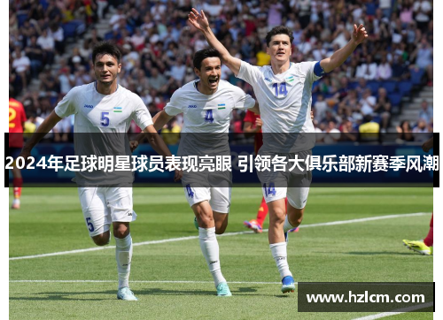 2024年足球明星球员表现亮眼 引领各大俱乐部新赛季风潮