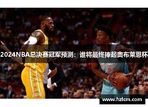 2024NBA总决赛冠军预测：谁将最终捧起奥布莱恩杯