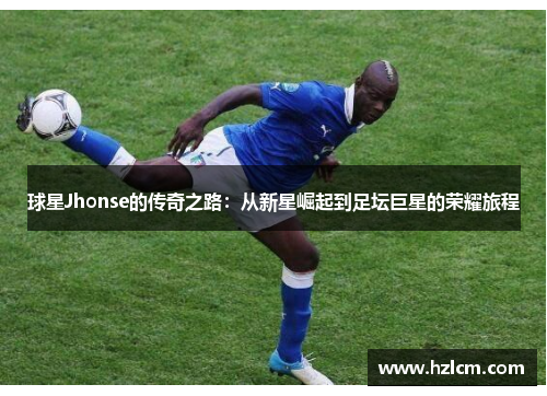 球星Jhonse的传奇之路：从新星崛起到足坛巨星的荣耀旅程