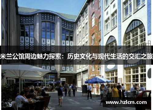 米兰公馆周边魅力探索：历史文化与现代生活的交汇之旅