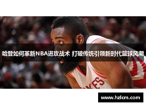 哈登如何革新NBA进攻战术 打破传统引领新时代篮球风潮