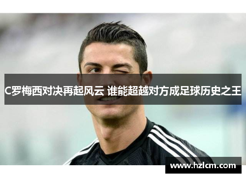 C罗梅西对决再起风云 谁能超越对方成足球历史之王