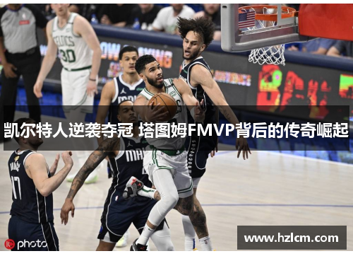 凯尔特人逆袭夺冠 塔图姆FMVP背后的传奇崛起
