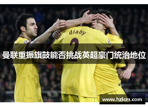 曼联重振旗鼓能否挑战英超豪门统治地位