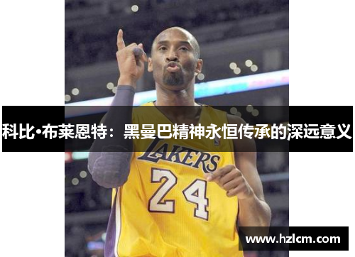 科比·布莱恩特：黑曼巴精神永恒传承的深远意义