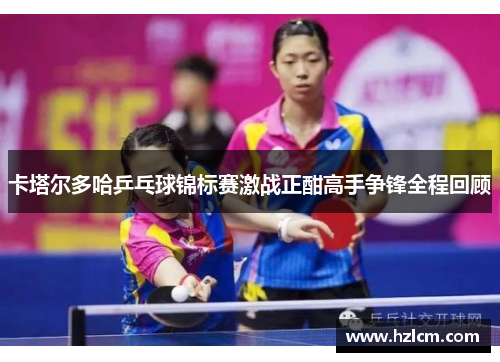 卡塔尔多哈乒乓球锦标赛激战正酣高手争锋全程回顾