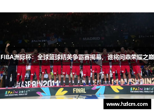 FIBA洲际杯：全球篮球精英争霸赛揭幕，谁将问鼎荣耀之巅