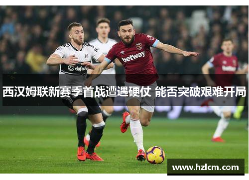 西汉姆联新赛季首战遭遇硬仗 能否突破艰难开局